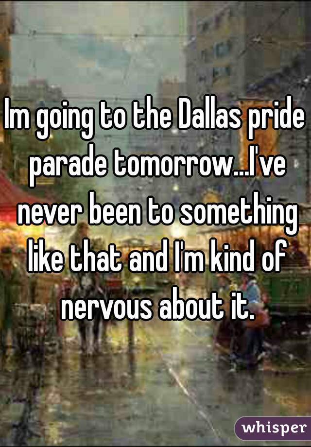 Im going to the Dallas pride parade tomorrow...I've never been to something like that and I'm kind of nervous about it.