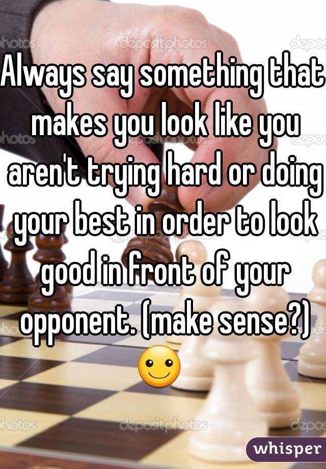 Always say something that makes you look like you aren't trying hard or doing your best in order to look good in front of your opponent. (make sense?) ☺  