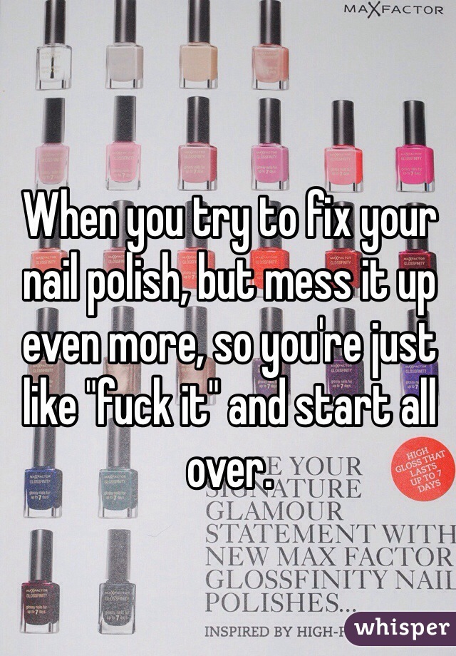 When you try to fix your nail polish, but mess it up even more, so you're just like "fuck it" and start all over.