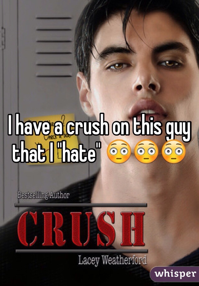 I have a crush on this guy that I "hate" 😳😳😳