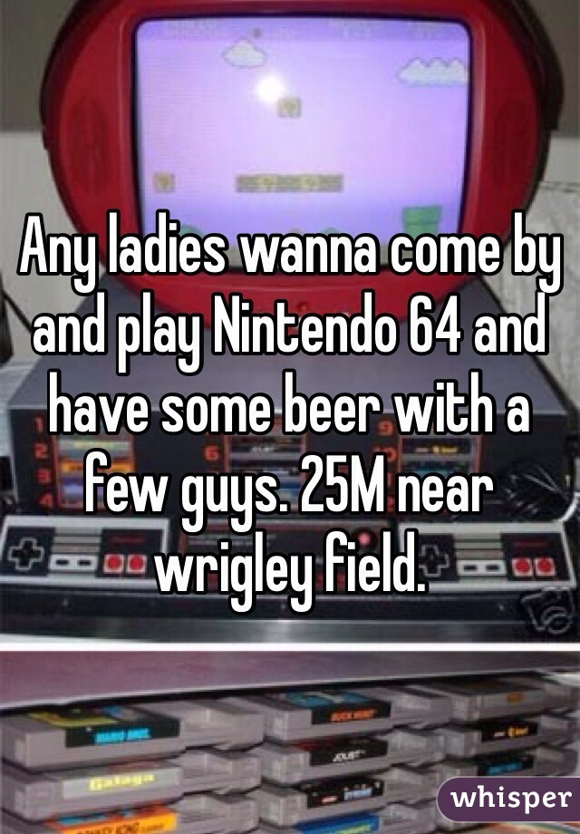 Any ladies wanna come by and play Nintendo 64 and have some beer with a few guys. 25M near wrigley field.