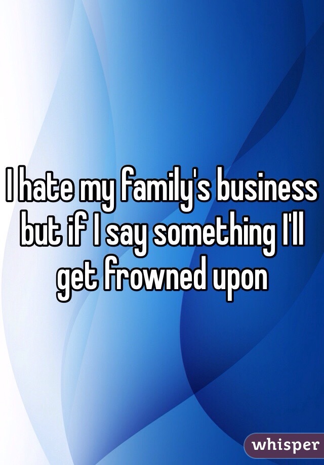 I hate my family's business but if I say something I'll get frowned upon 