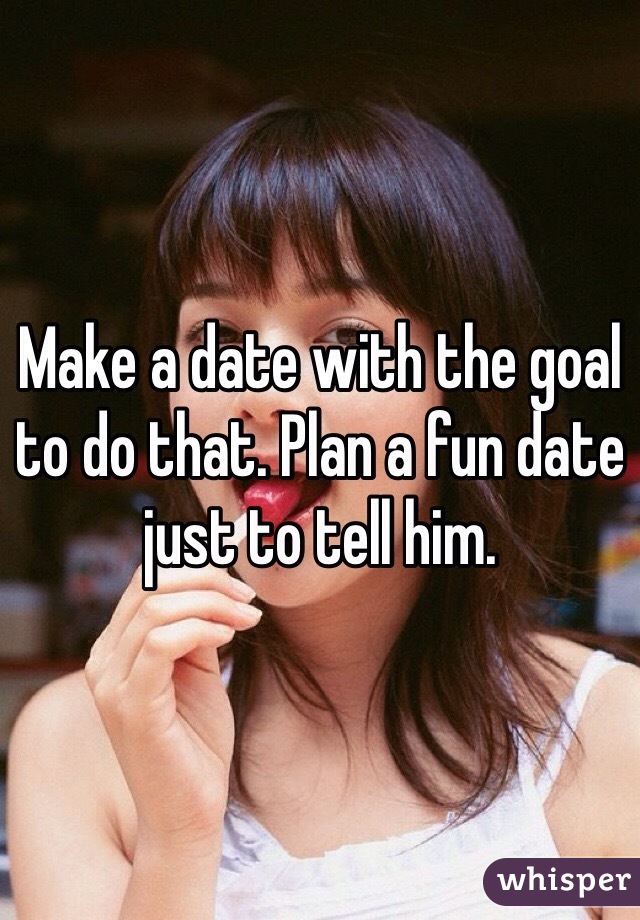 Make a date with the goal to do that. Plan a fun date just to tell him. 