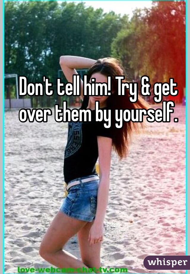 Don't tell him! Try & get over them by yourself. 