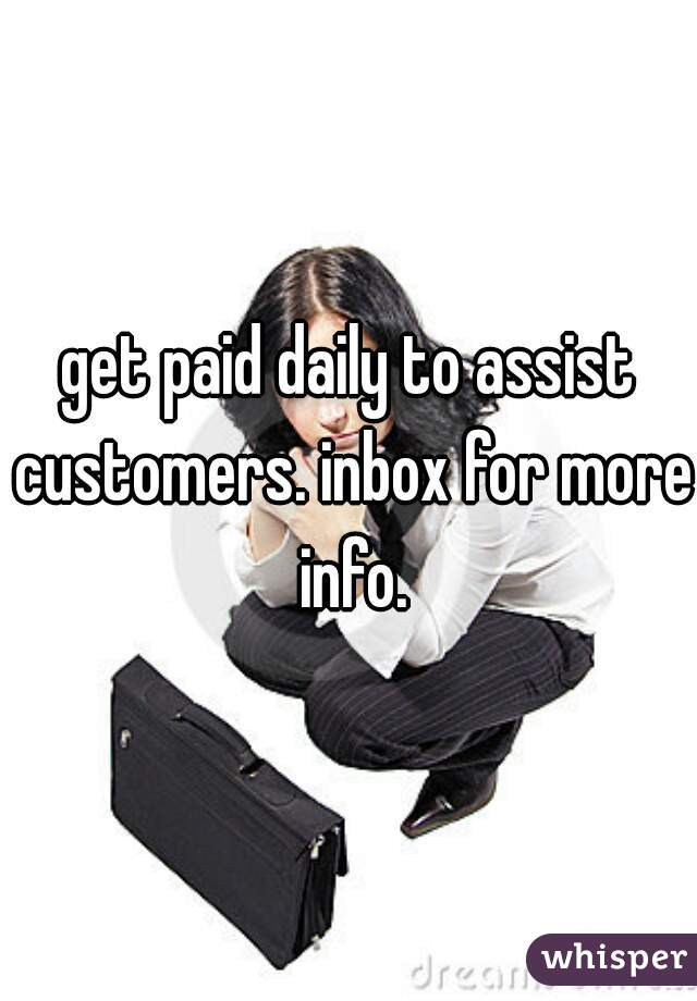 get paid daily to assist customers. inbox for more info.