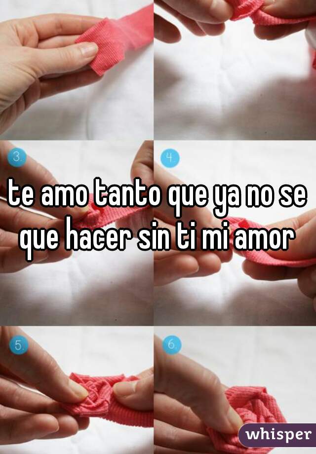 
te amo tanto que ya no se que hacer sin ti mi amor 