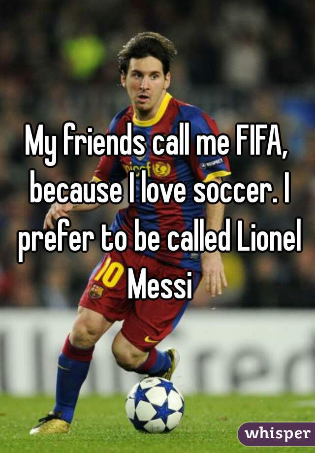 My friends call me FIFA, because I love soccer. I prefer to be called Lionel Messi