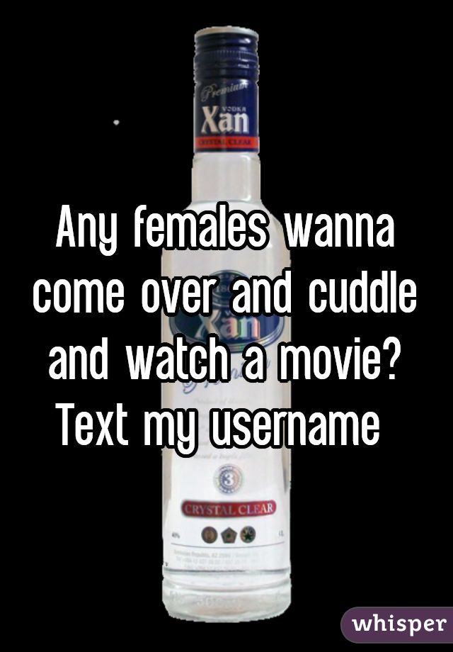 Any females wanna come over and cuddle and watch a movie? Text my username 