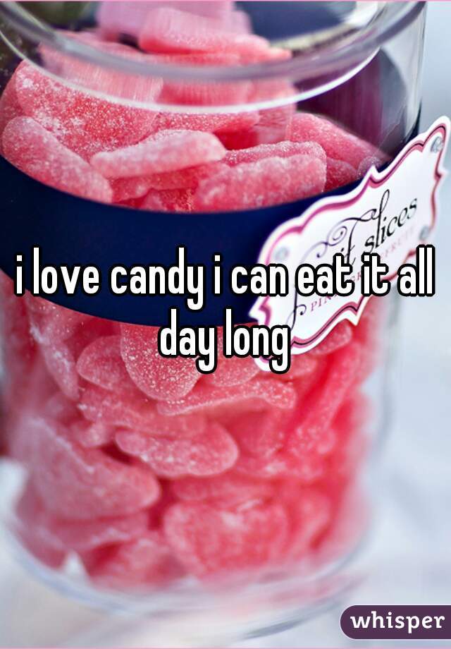 i love candy i can eat it all day long 