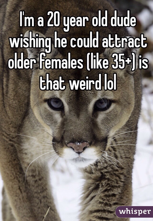 I'm a 20 year old dude wishing he could attract older females (like 35+) is that weird lol