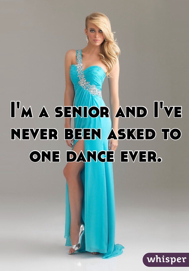 I'm a senior and I've never been asked to one dance ever. 