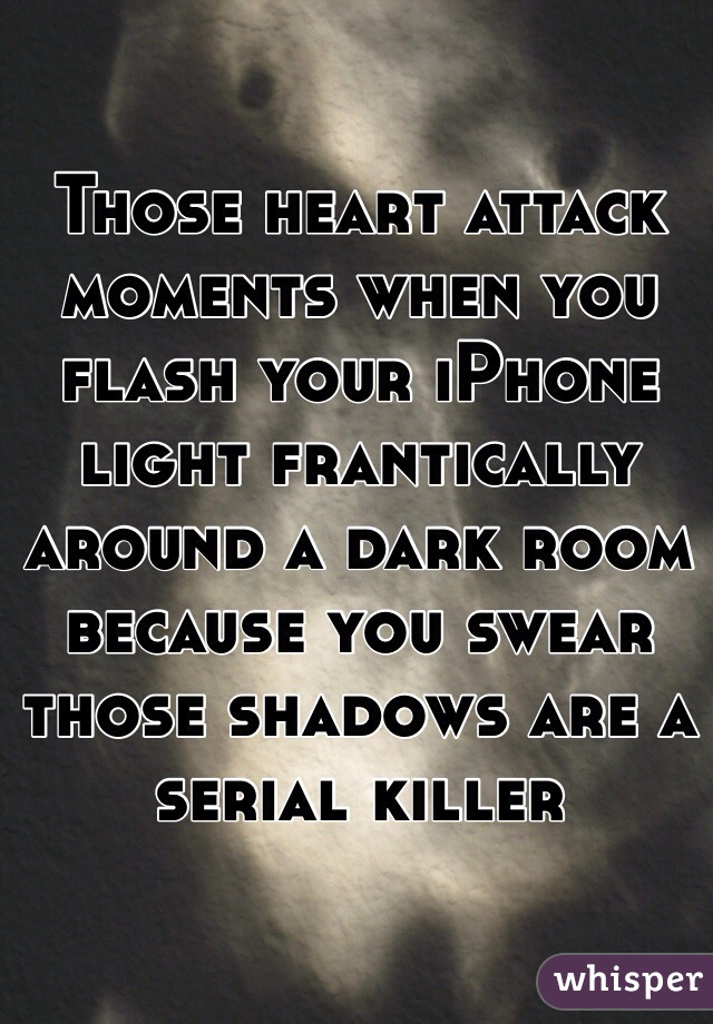 Those heart attack moments when you flash your iPhone light frantically around a dark room because you swear those shadows are a serial killer 