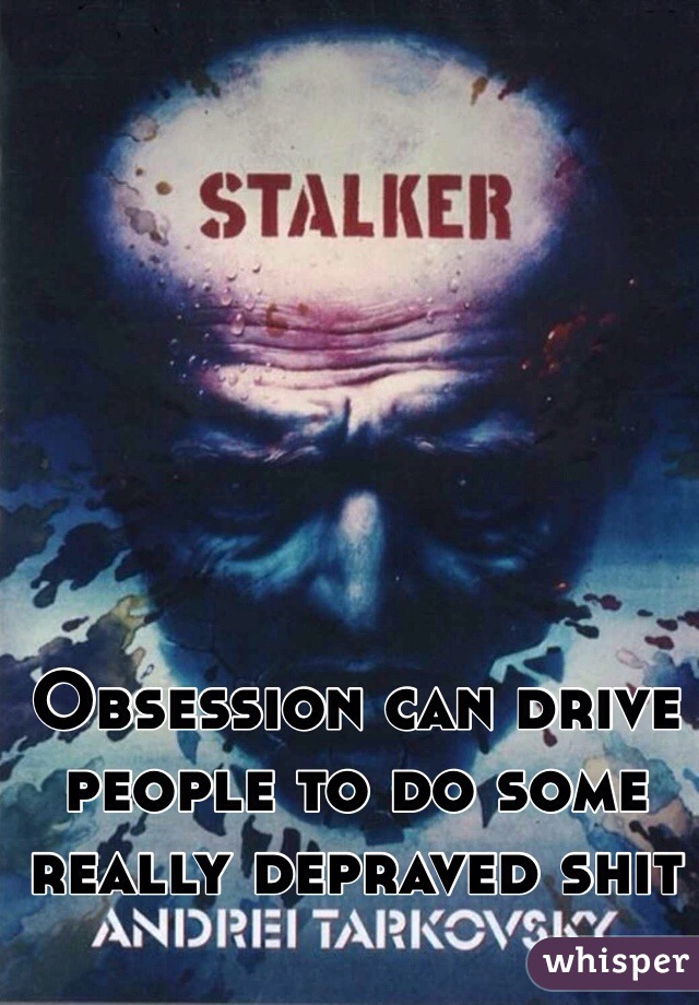 Obsession can drive people to do some really depraved shit