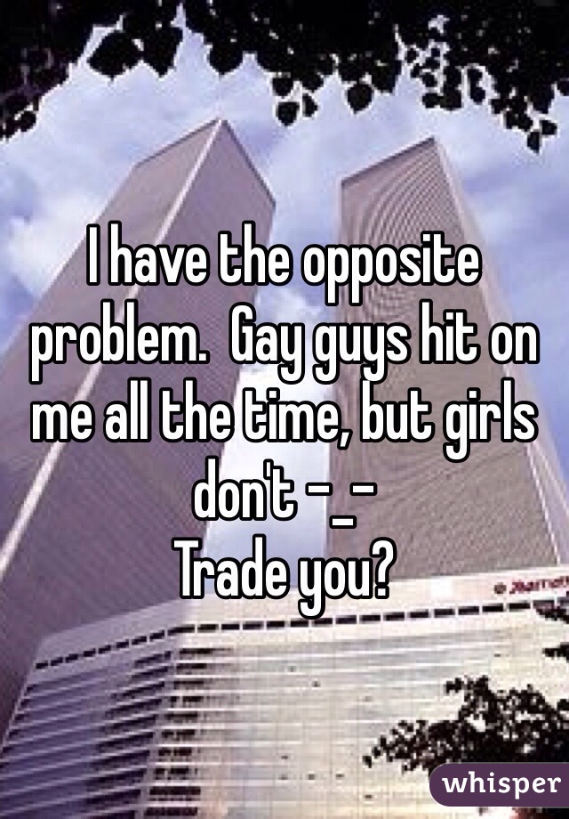 I have the opposite problem.  Gay guys hit on me all the time, but girls don't -_-
Trade you?