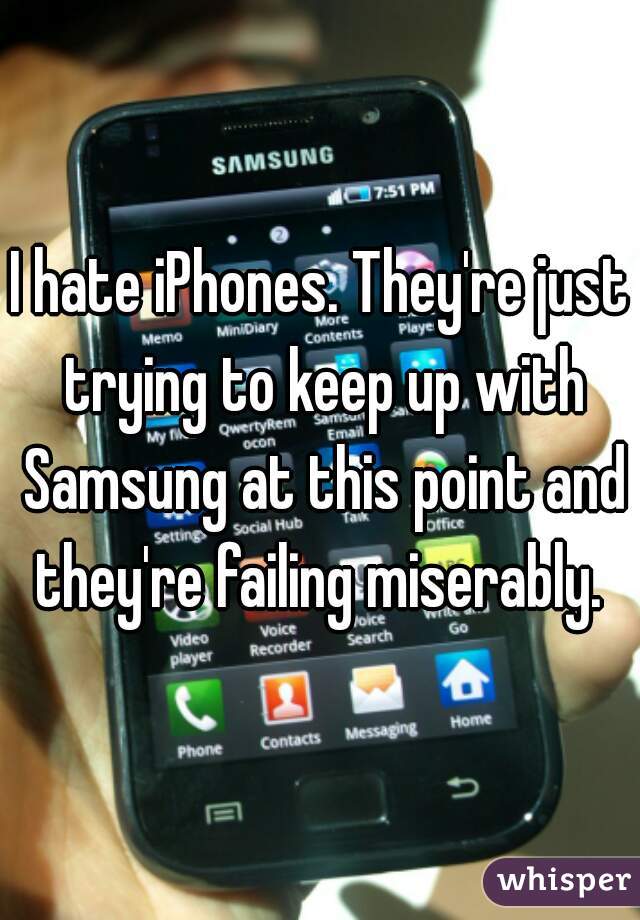 I hate iPhones. They're just trying to keep up with Samsung at this point and they're failing miserably. 