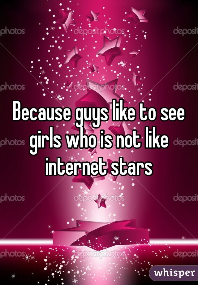 Because guys like to see girls who is not like internet stars 