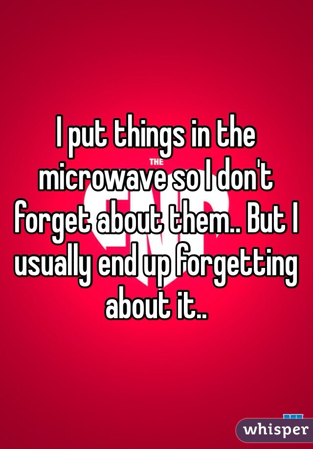 I put things in the microwave so I don't forget about them.. But I usually end up forgetting about it.. 