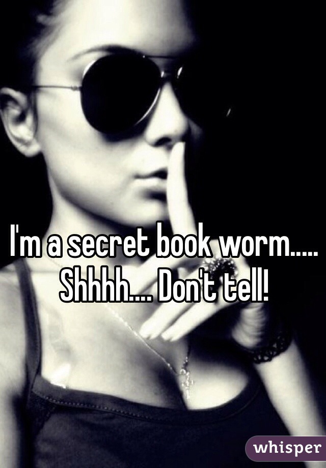 I'm a secret book worm..... Shhhh.... Don't tell!