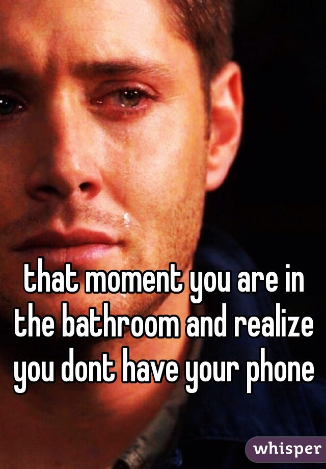 that moment you are in the bathroom and realize you dont have your phone