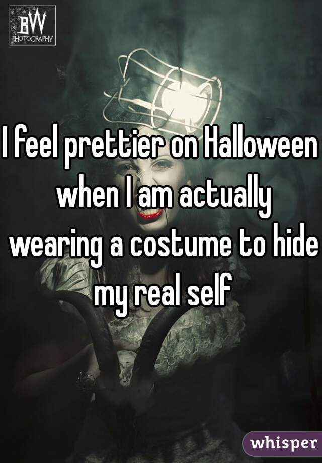 I feel prettier on Halloween when I am actually wearing a costume to hide my real self