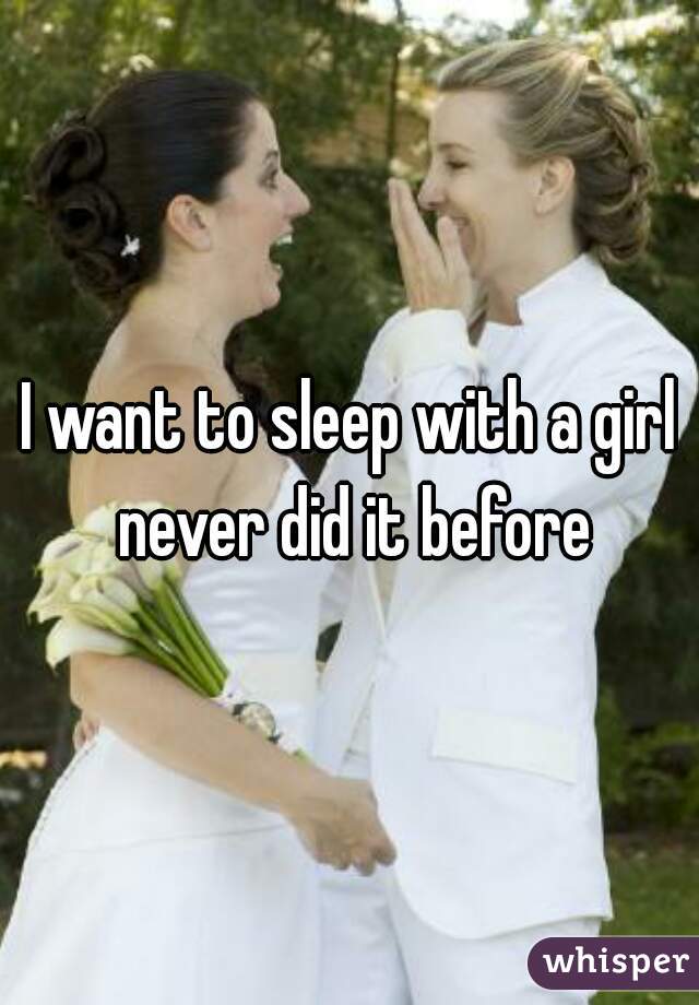 I want to sleep with a girl never did it before