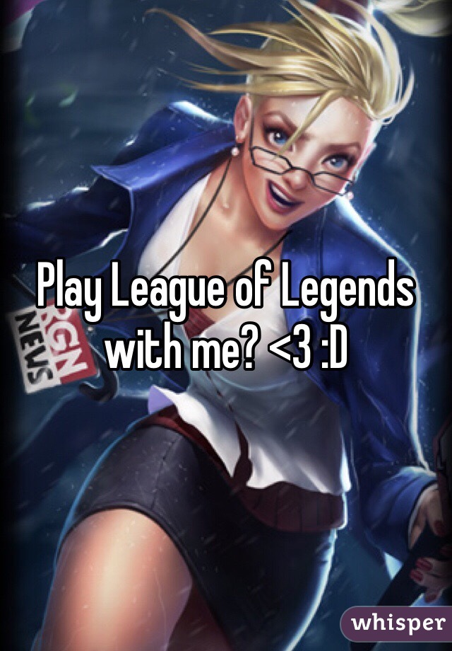 Play League of Legends with me? <3 :D