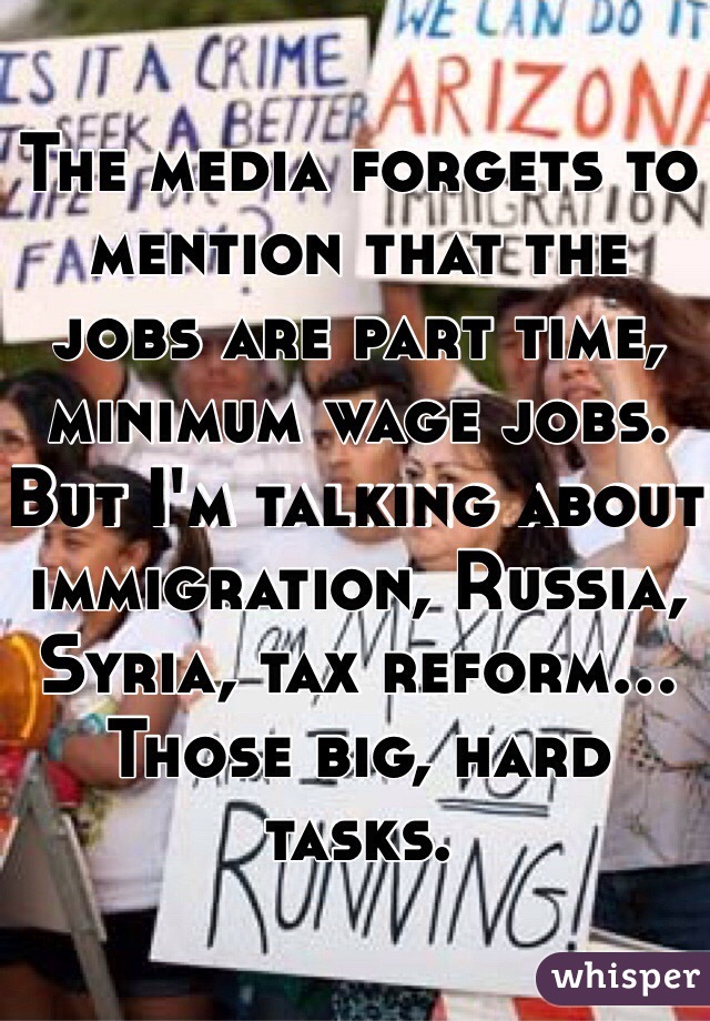 The media forgets to mention that the jobs are part time, minimum wage jobs.
But I'm talking about immigration, Russia, Syria, tax reform... Those big, hard tasks. 