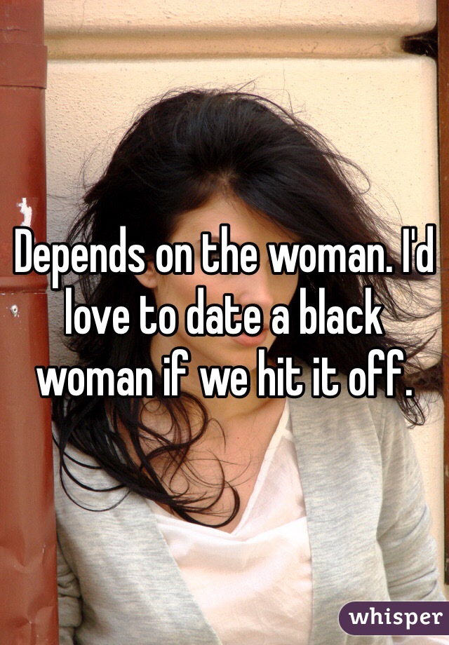 Depends on the woman. I'd love to date a black woman if we hit it off. 