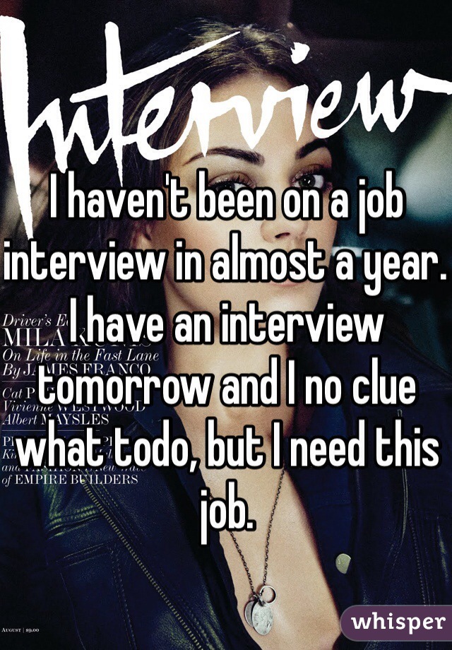 I haven't been on a job interview in almost a year. I have an interview tomorrow and I no clue what todo, but I need this job.