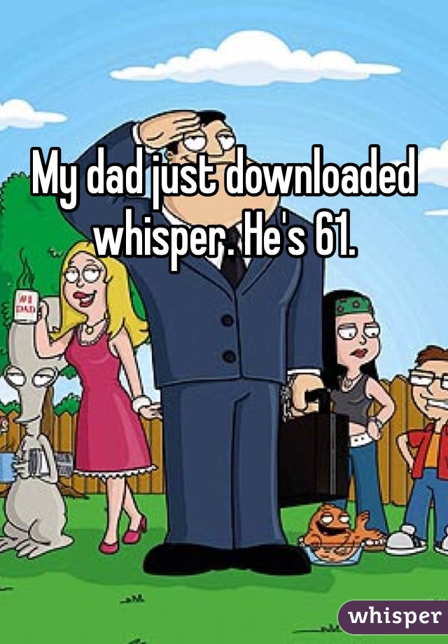 My dad just downloaded whisper. He's 61. 