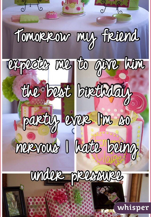 Tomorrow my friend expects me to give him the best birthday party ever I'm so nervous I hate being under pressure 