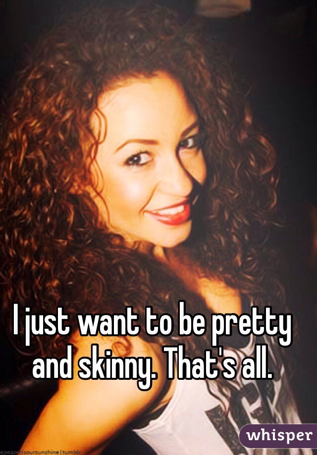 I just want to be pretty and skinny. That's all. 