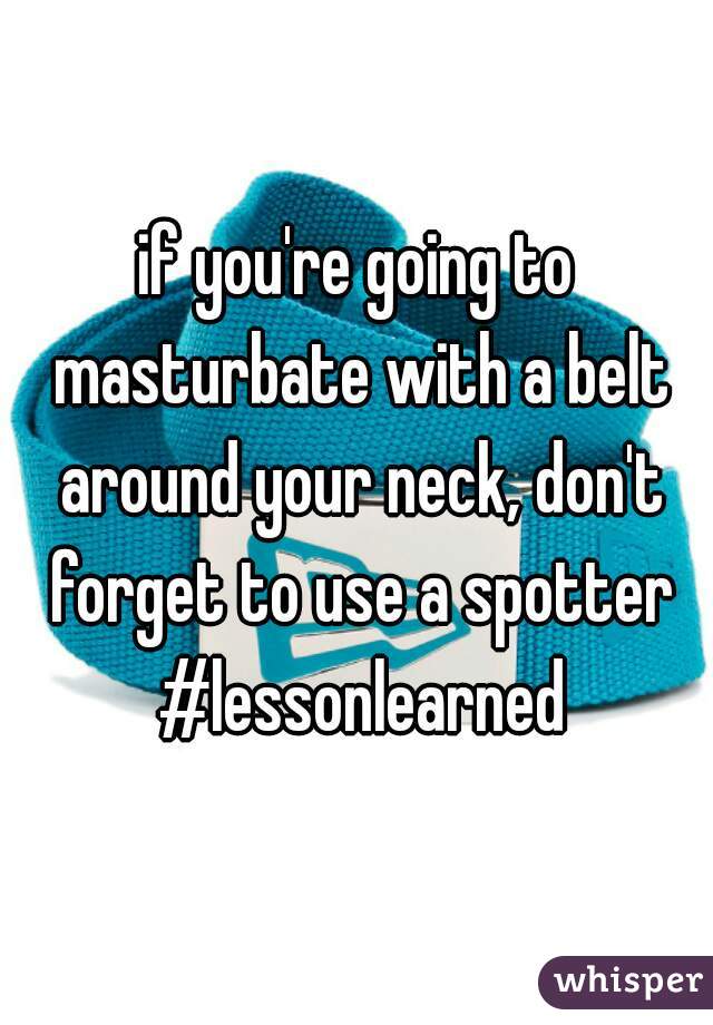 if you're going to masturbate with a belt around your neck, don't forget to use a spotter #lessonlearned