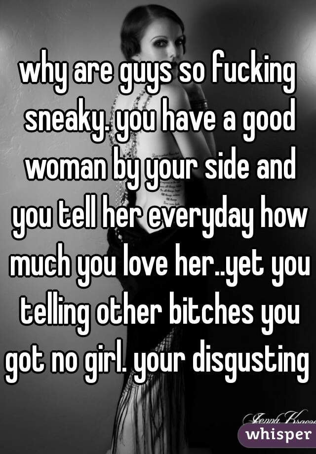 why are guys so fucking sneaky. you have a good woman by your side and you tell her everyday how much you love her..yet you telling other bitches you got no girl. your disgusting 