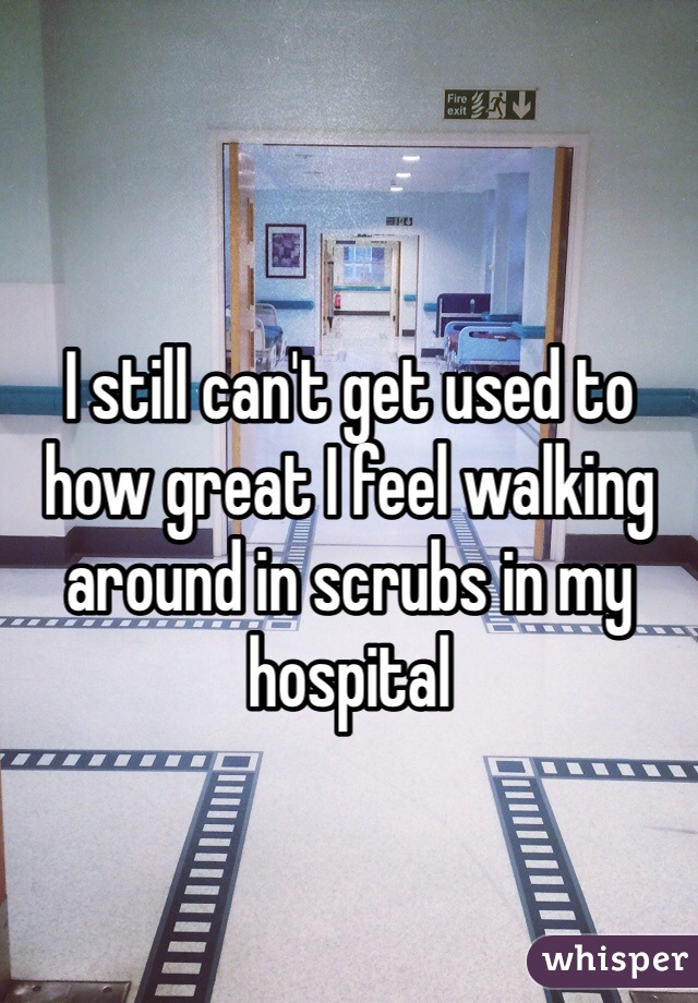 I still can't get used to how great I feel walking around in scrubs in my hospital 