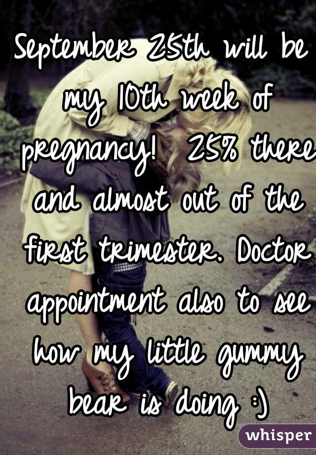 September 25th will be my 10th week of pregnancy!  25% there and almost out of the first trimester. Doctor appointment also to see how my little gummy bear is doing :)