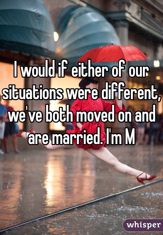 I would if either of our situations were different, we've both moved on and are married. I'm M