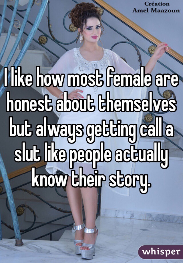 I like how most female are honest about themselves but always getting call a slut like people actually know their story. 