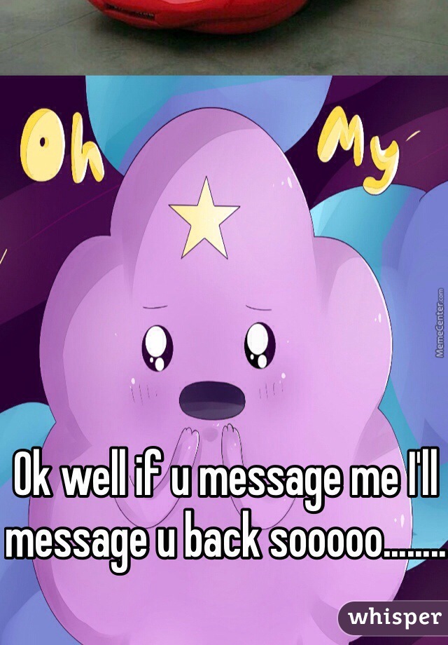 Ok well if u message me I'll message u back sooooo........