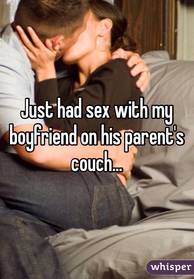 Just had sex with my boyfriend on his parent's couch...