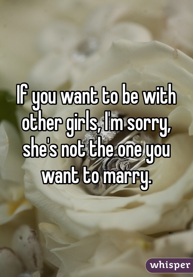 If you want to be with other girls, I'm sorry, she's not the one you want to marry. 