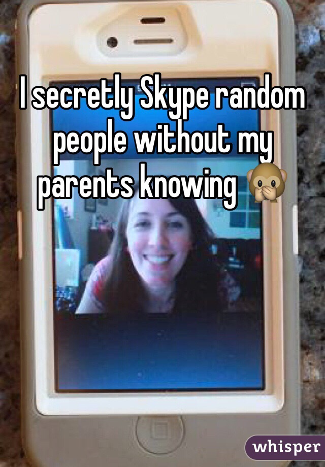 I secretly Skype random people without my parents knowing 🙊