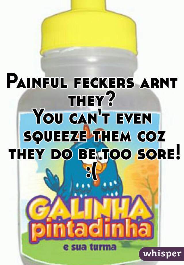 Painful feckers arnt they? 
You can't even squeeze them coz they do be too sore! 
:(
