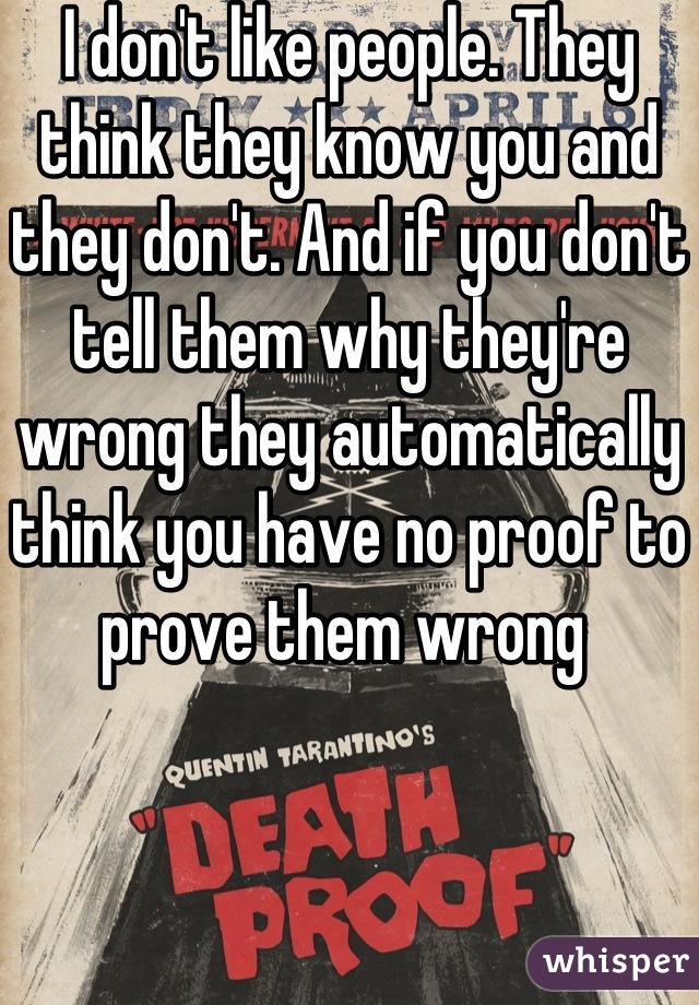 I don't like people. They think they know you and they don't. And if you don't tell them why they're wrong they automatically think you have no proof to prove them wrong 