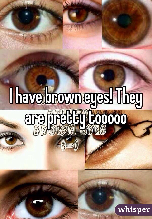 I have brown eyes! They are pretty tooooo