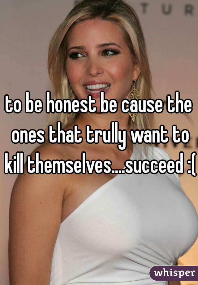 to be honest be cause the ones that trully want to kill themselves....succeed :( 