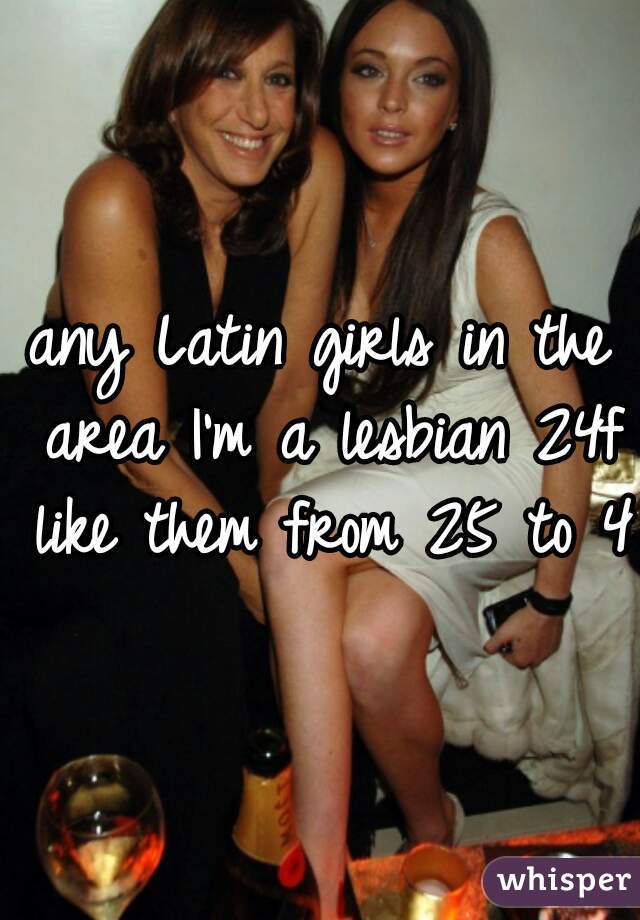 any Latin girls in the area I'm a lesbian 24f like them from 25 to 40