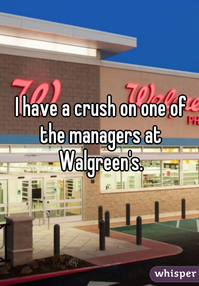  I have a crush on one of the managers at Walgreen's.