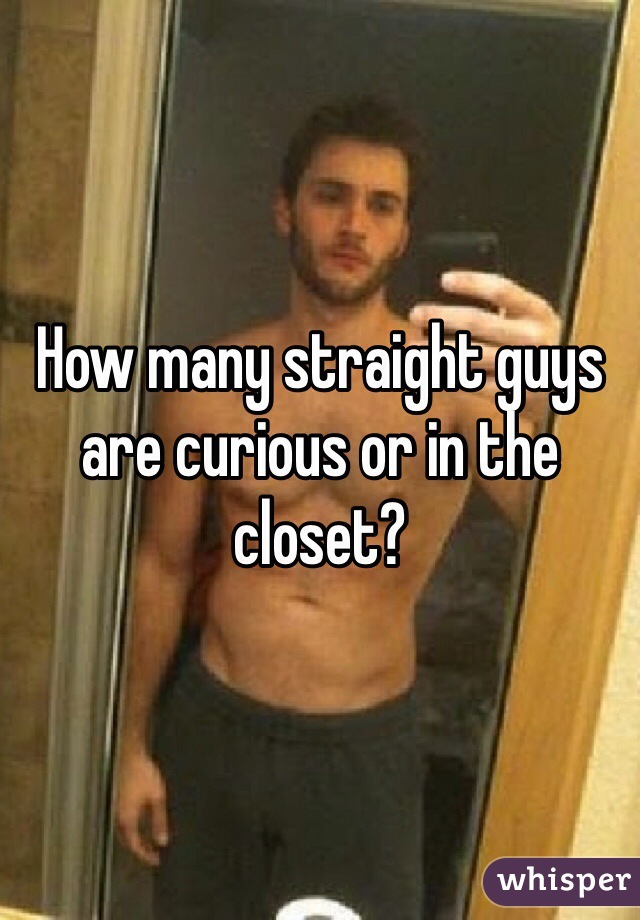 How many straight guys are curious or in the closet? 