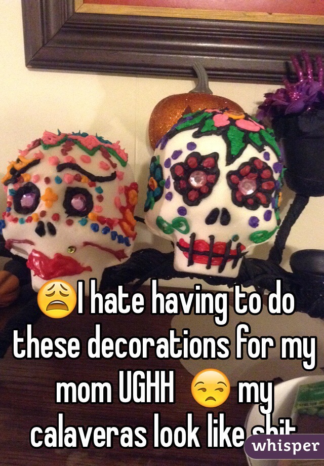 😩I hate having to do these decorations for my mom UGHH  😒 my calaveras look like shit 